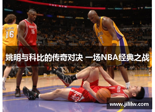 姚明与科比的传奇对决 一场NBA经典之战