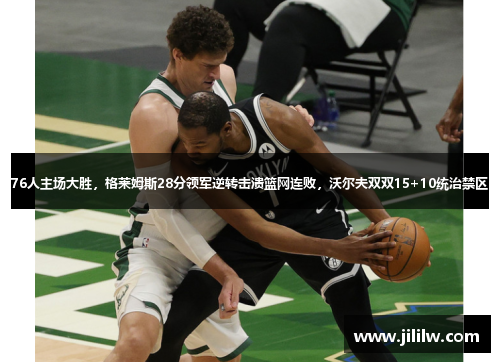 76人主场大胜，格莱姆斯28分领军逆转击溃篮网连败，沃尔夫双双15+10统治禁区