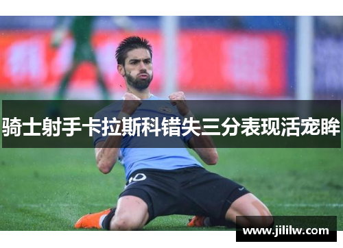 骑士射手卡拉斯科错失三分表现活宠眸